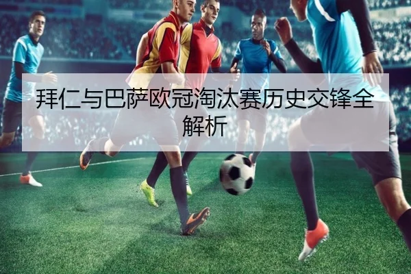 拜仁与巴萨欧冠淘汰赛历史交锋全解析